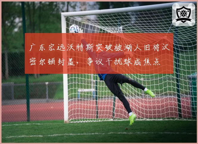 广东宏远沃特斯突破被湖人旧将汉密尔顿封盖，争议干扰球成焦点